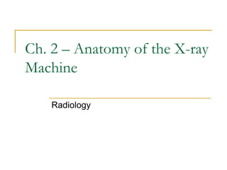 Ch. 2 – Anatomy of the X-ray
Machine
Radiology
 