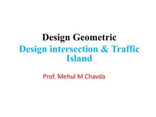 Prof. Mehul M Chavda
Design Geometric
Design intersection & Traffic
Island
 