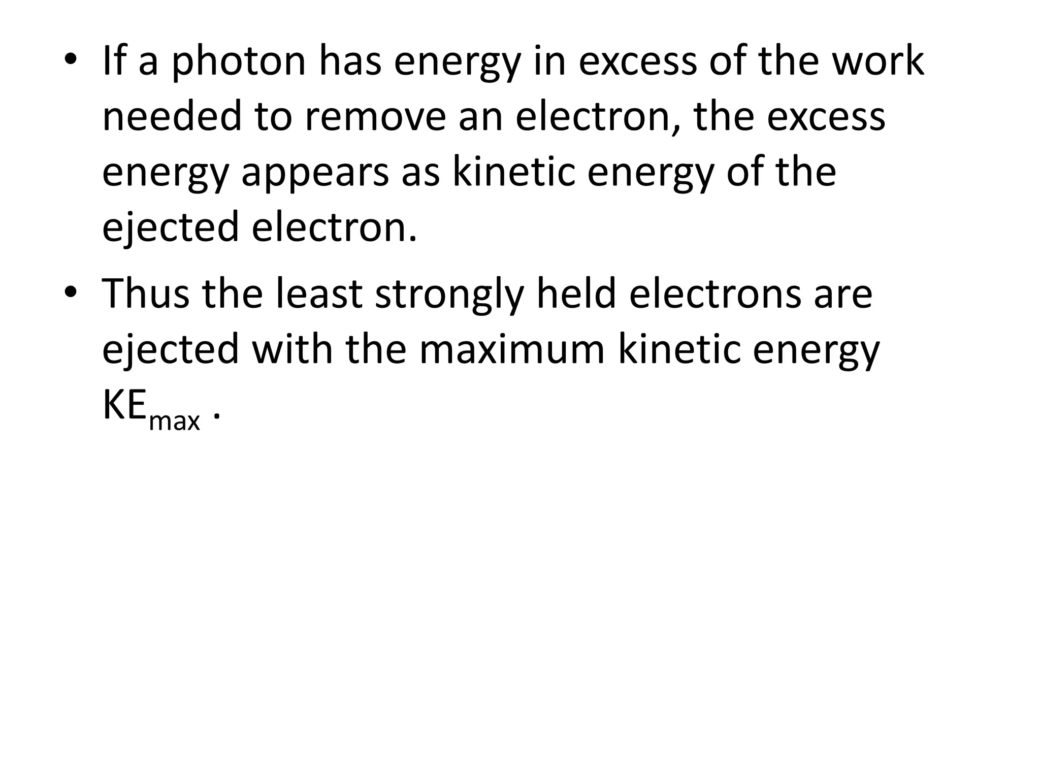 • If a photon has energy in excess of the work
needed to remove an electron, the excess
energy appears as kinetic energy of the
ejected electron.
• Thus the least strongly held electrons are
ejected with the maximum kinetic energy
KEmax .
 