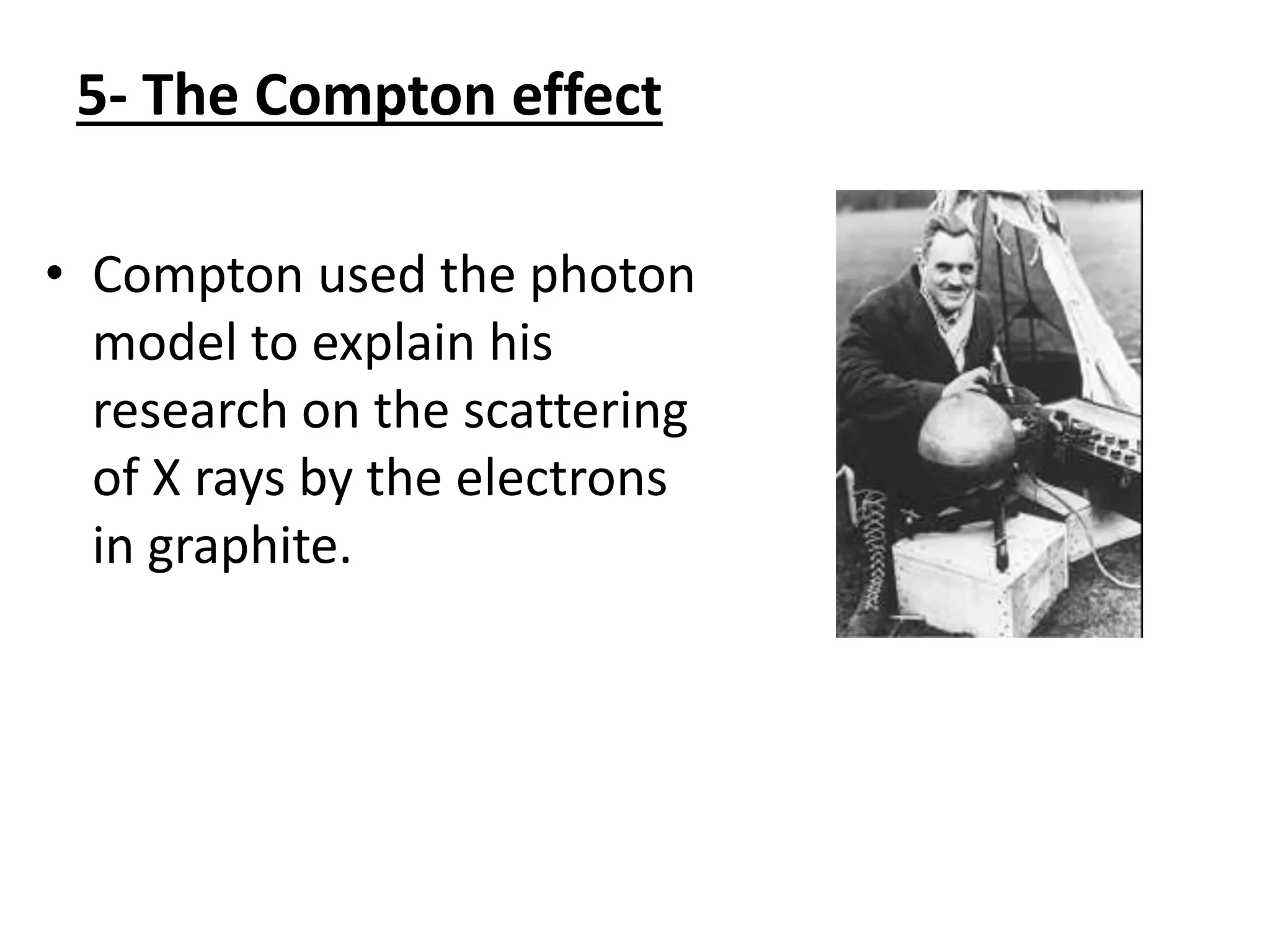 5- The Compton effect
• Compton used the photon
model to explain his
research on the scattering
of X rays by the electrons
in graphite.
 