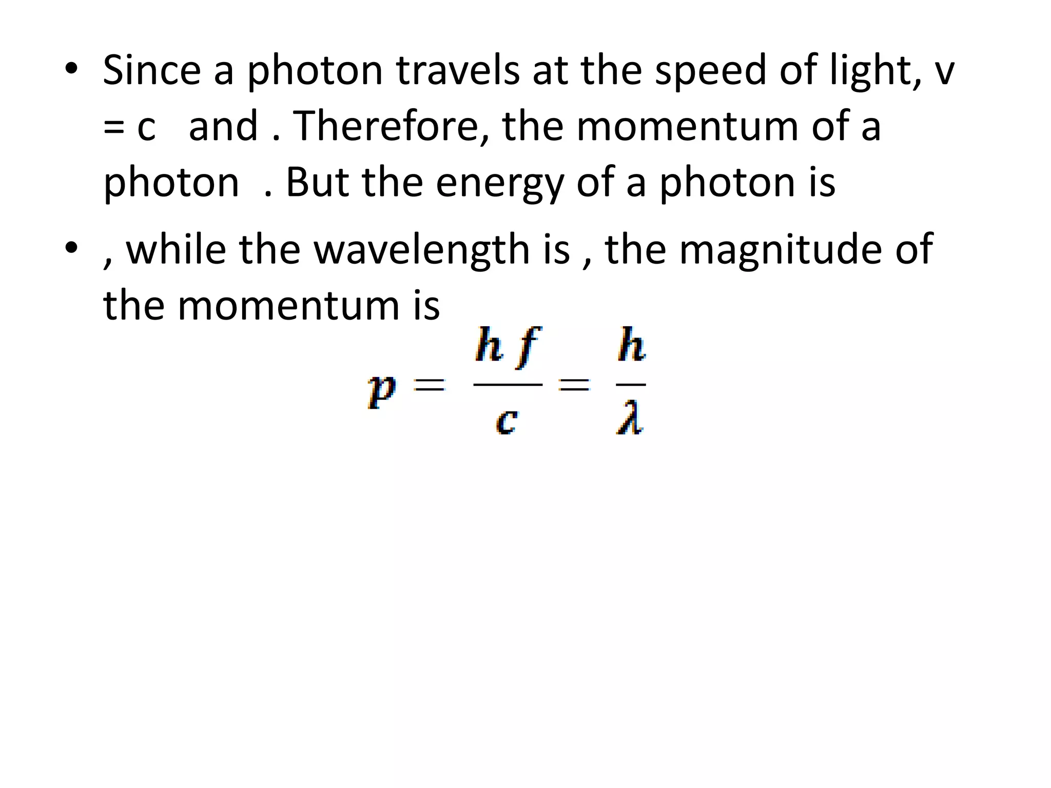 • Since a photon travels at the speed of light, v
= c and . Therefore, the momentum of a
photon . But the energy of a photon is
• , while the wavelength is , the magnitude of
the momentum is
 