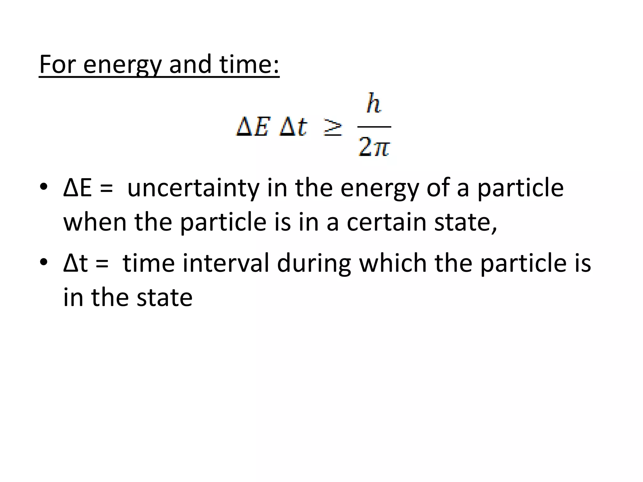 For energy and time:
• ΔE = uncertainty in the energy of a particle
when the particle is in a certain state,
• Δt = time interval during which the particle is
in the state
 