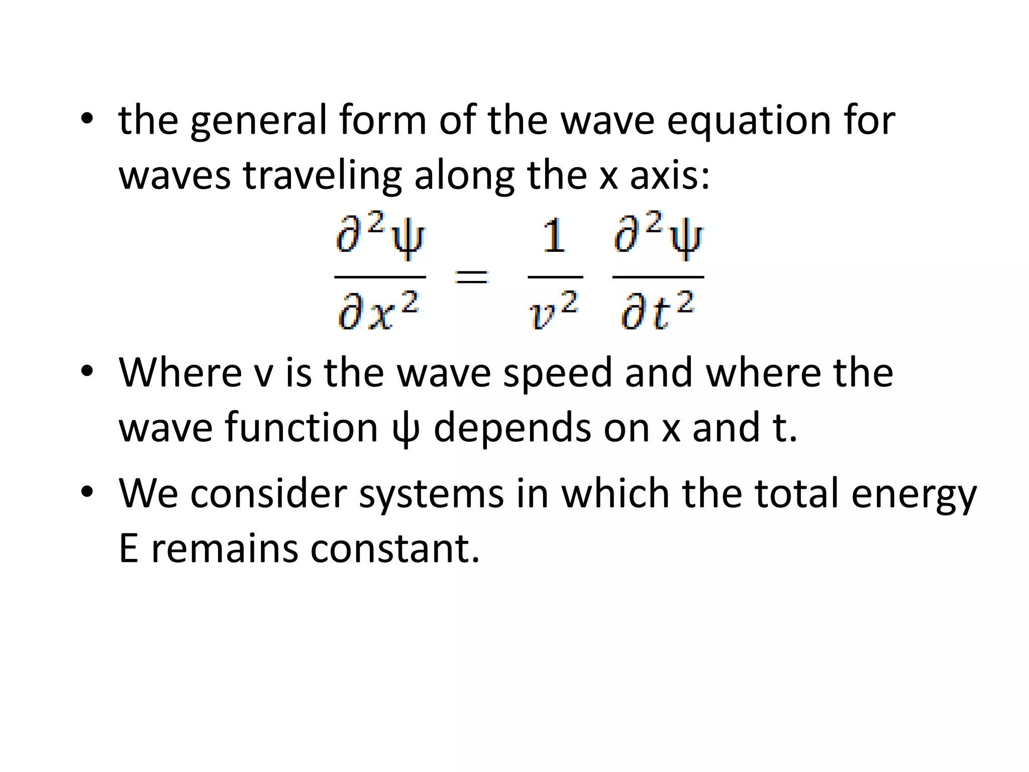 • the general form of the wave equation for
waves traveling along the x axis:
• Where v is the wave speed and where the
wave function ψ depends on x and t.
• We consider systems in which the total energy
E remains constant.
 