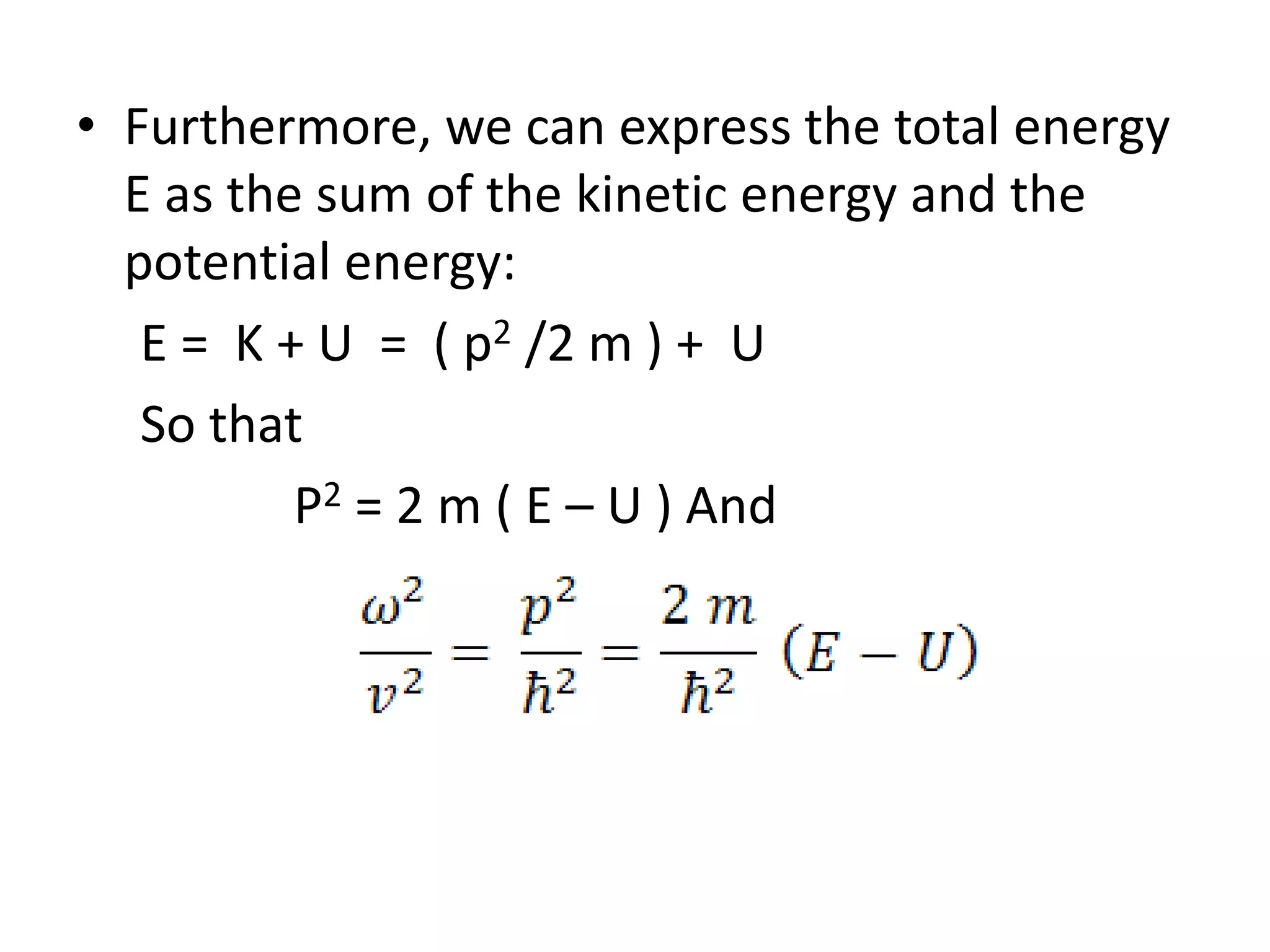 • Furthermore, we can express the total energy
E as the sum of the kinetic energy and the
potential energy:
E = K + U = ( p2 /2 m ) + U
So that
P2 = 2 m ( E – U ) And
 