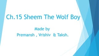 Ch.15 Sheem The Wolf Boy
Made by
Premansh , Vrishiv & Taksh.
 