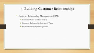 4. Building Customer Relationships
• Customer Relationship Management (CRM)
 Customer Value and Satisfaction
 Customer Relationship Levels and Tools
 Partner Relationship Management
 