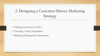 2. Designing a Customer-Driven Marketing
Strategy
• Selecting Customers to Serve
• Choosing a Value Proposition
• Marketing Management Orientation
 