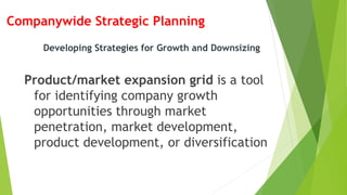 Companywide Strategic Planning
Product/market expansion grid is a tool
for identifying company growth
opportunities through market
penetration, market development,
product development, or diversification
Developing Strategies for Growth and Downsizing
 