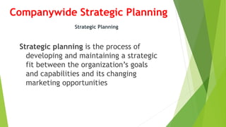 Companywide Strategic Planning
Strategic planning is the process of
developing and maintaining a strategic
fit between the organization’s goals
and capabilities and its changing
marketing opportunities
Strategic Planning
 