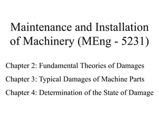 Chapter 2: Fundamental Theories of Damages
Chapter 3: Typical Damages of Machine Parts
Chapter 4: Determination of the State of Damage
Maintenance and Installation
of Machinery (MEng - 5231)
 