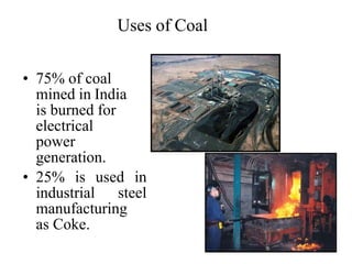 Uses of Coal
• 75% of coal
mined in India
is burned for
electrical
power
generation.
• 25% is used in
industrial steel
manufacturing
as Coke.
 
