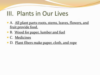 III.  Plants in Our LivesA.  All plant parts-roots, stems, leaves, flowers, and fruit provide food.B.  Wood for paper, lumber and fuelC.  MedicinesD.  Plant fibers make paper, cloth, and rope