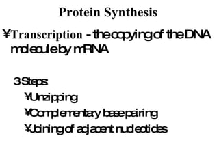 Protein Synthesis   Transcription  - the copying of the DNA molecule by mRNA  3 Steps: Unzipping Complementary base pairing Joining of adjacent nucleotides 