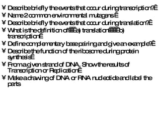 Describe briefly the events that occur during transcription?  Name 2 common environmental mutagens   Describe briefly the events that occur during translation?  What is the definition of     a) translation       b) transcription  Define complementary base pairing and give an example?  Describe the function of the ribosome during protein synthesis  From a given strand of DNA. Show the results of Transcription or Replication  Make a drawing of DNA or RNA nucleotide and label the parts 