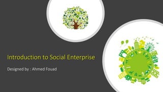 Introduction to Social Enterprise
Designed by : Ahmed Fouad
 