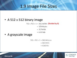 35
1.9 Image File Sizes
© 2010 Cengage Learning
Engineering. All Rights Reserved.
• A 512 × 512 binary image
• A grayscale image
(Divided by 8)
Ch1-p.16
 