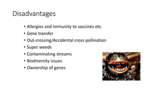 Disadvantages
• Allergies and immunity to vaccines etc.
• Gene transfer
• Out-crossing/Accidental cross pollination
• Super weeds
• Contaminating streams
• Biodiversity issues
• Ownership of genes
 