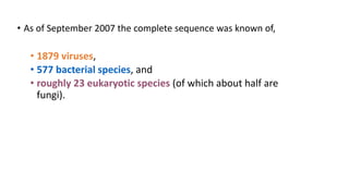 • As of September 2007 the complete sequence was known of,
• 1879 viruses,
• 577 bacterial species, and
• roughly 23 eukaryotic species (of which about half are
fungi).
 