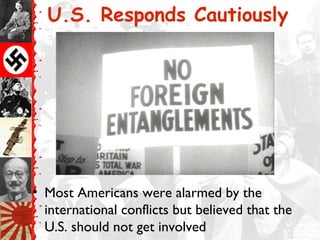 U.S. Responds Cautiously




• Most Americans were alarmed by the
  international conflicts but believed that the
  U.S. should not get involved
 