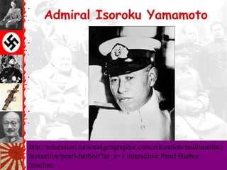 Admiral Isoroku Yamamoto




http://education.nationalgeographic.com/education/multimedia/i
nteractive/pearl-harbor/?ar_a=1 interactive Pearl Harbor
timeline
 