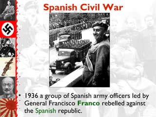 Spanish Civil War




• 1936 a group of Spanish army officers led by
  General Francisco Franco rebelled against
  the Spanish republic.
 