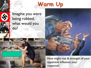 Warm Up
Imagine you were
being robbed,
what would you
do?




                   How might size & strength of your
                   opponent influence your
                   response?
 