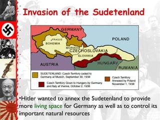 Invasion of the Sudetenland




•Hitler wanted to annex the Sudetenland to provide
more living space for Germany as well as to control its
important natural resources
 