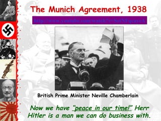 The Munich Agreement, 1938
  http://www.youtube.com/watch?v=SetNFqcayeA




   British Prime Minister Neville Chamberlain

 Now we have “peace in our time!” Herr
Hitler is a man we can do business with.
 