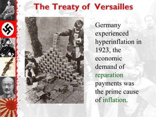 The Treaty of Versailles

              Germany
              experienced
              hyperinflation in
              1923, the
              economic
              demand of
              reparation
              payments was
              the prime cause
              of inflation.
 