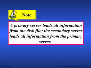 A primary server loads all information from the disk file; the secondary server loads all information from the primary server.  Note : 
