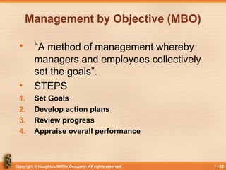 Copyright © Houghton Mifflin Company. All rights reserved. 7 - 22
Management by Objective (MBO)
• “A method of management whereby
managers and employees collectively
set the goals”.
• STEPS
1. Set Goals
2. Develop action plans
3. Review progress
4. Appraise overall performance
 