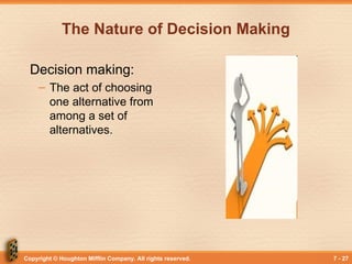 Copyright © Houghton Mifflin Company. All rights reserved. 7 - 27
The Nature of Decision Making
Decision making:
– The act of choosing
one alternative from
among a set of
alternatives.
 