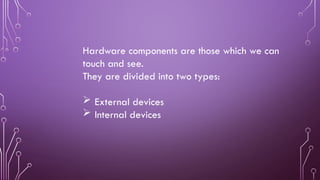 Hardware components are those which we can
touch and see.
They are divided into two types:
 External devices
 Internal devices
 