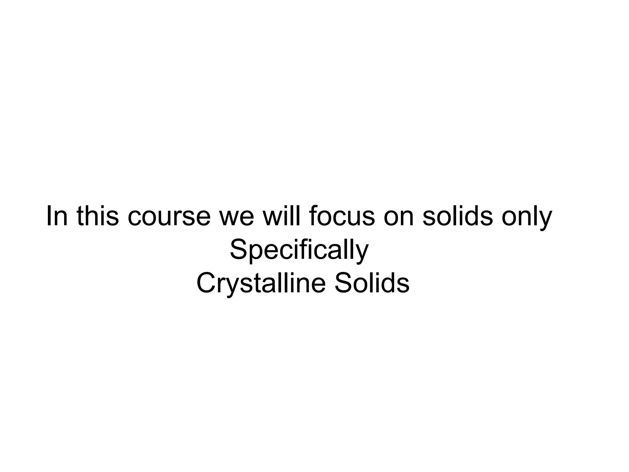 In this course we will focus on solids only
Specifically
Crystalline Solids
 