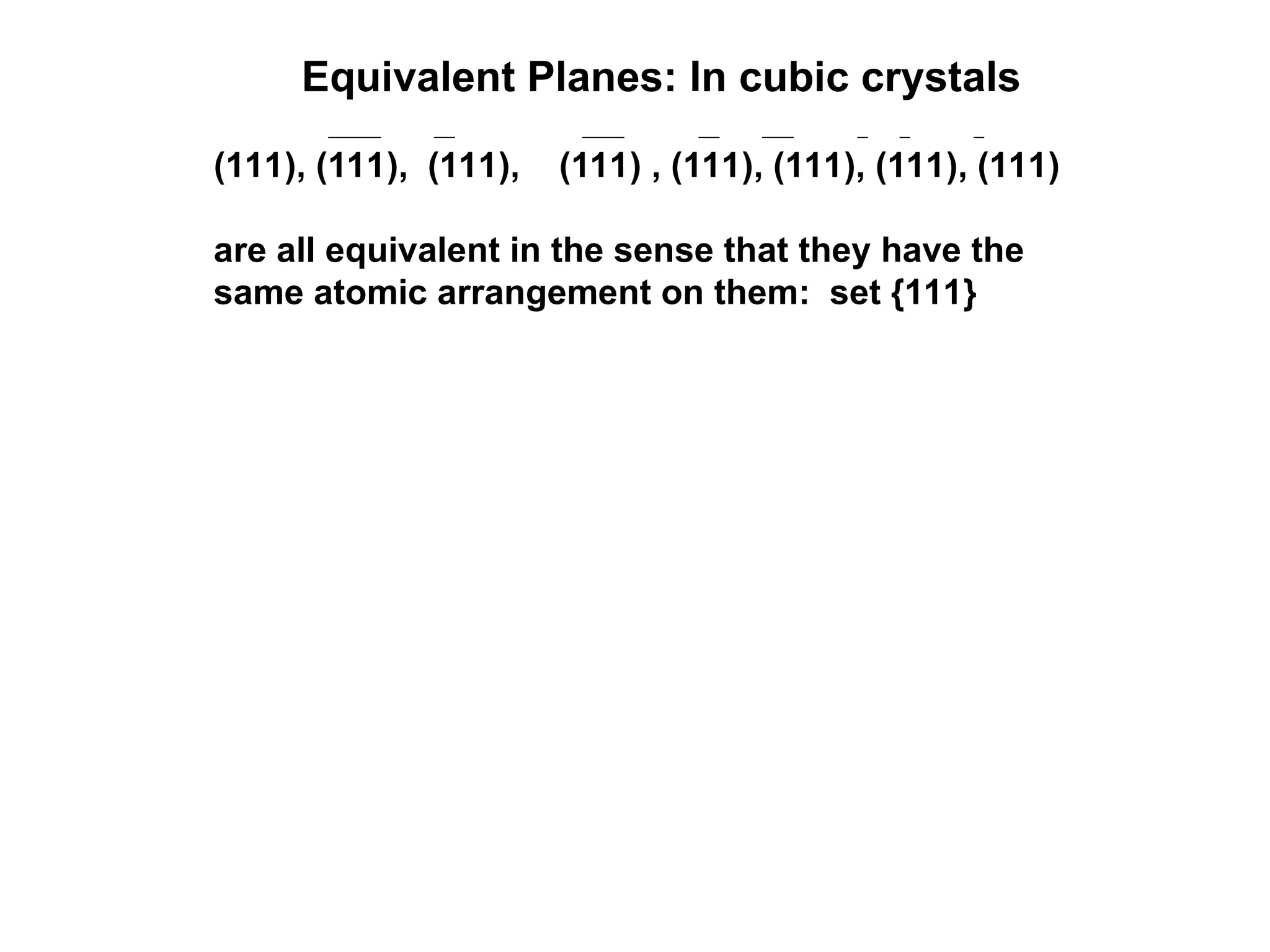 Equivalent Planes: In cubic crystals
(111), (111), (111), (111) , (111), (111), (111), (111)
are all equivalent in the sense that they have the
same atomic arrangement on them: set {111}
 