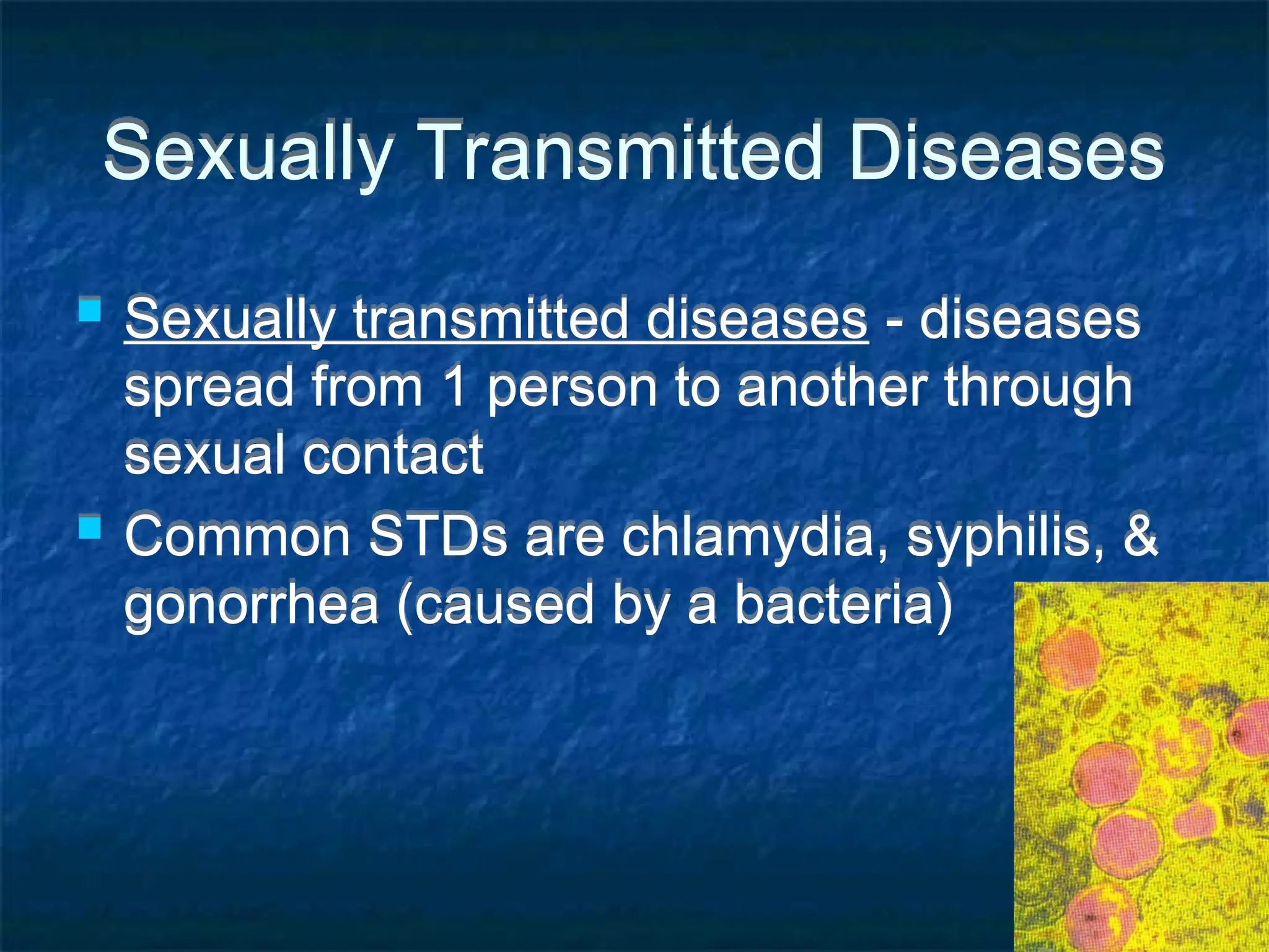 Sexually Transmitted Diseases
 Sexually transmitted diseases - diseases
spread from 1 person to another through
sexual contact
 Common STDs are chlamydia, syphilis, &
gonorrhea (caused by a bacteria)
 