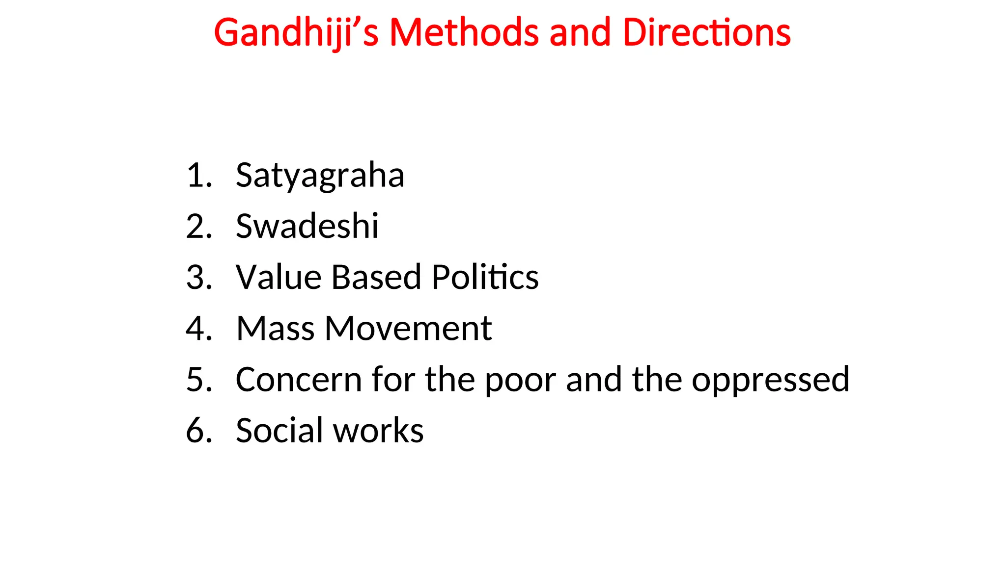 Gandhiji’s Methods and Directions
1. Satyagraha
2. Swadeshi
3. Value Based Politics
4. Mass Movement
5. Concern for the poor and the oppressed
6. Social works
 