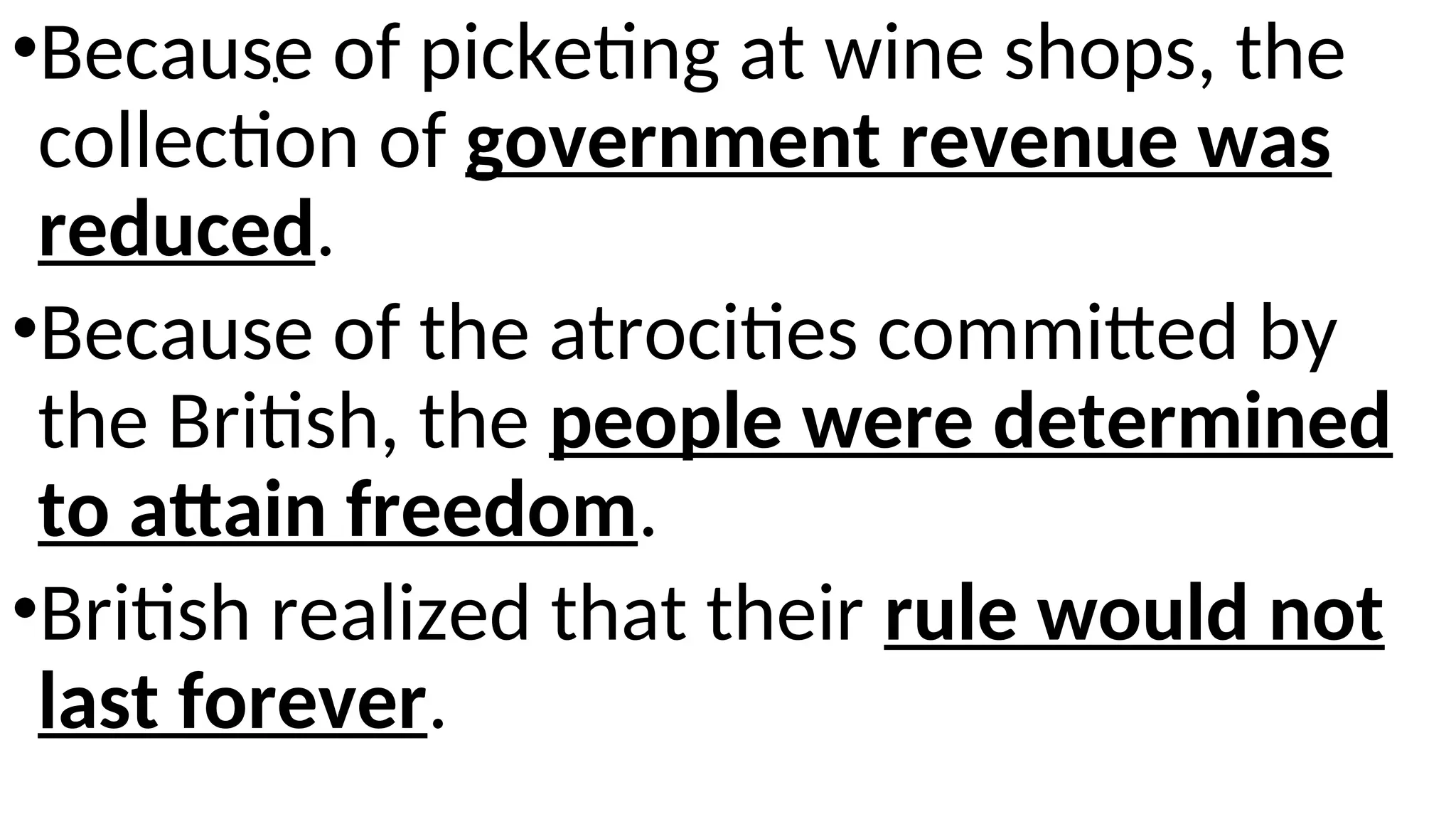 .
•Because of picketing at wine shops, the
collection of government revenue was
reduced.
•Because of the atrocities committed by
the British, the people were determined
to attain freedom.
•British realized that their rule would not
last forever.
 