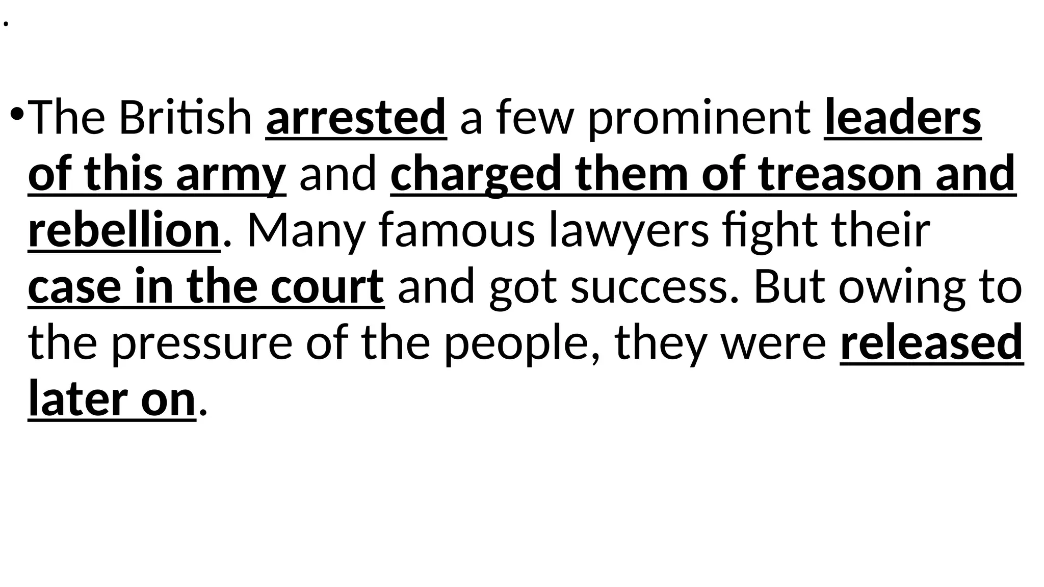 .
•The British arrested a few prominent leaders
of this army and charged them of treason and
rebellion. Many famous lawyers fight their
case in the court and got success. But owing to
the pressure of the people, they were released
later on.
 