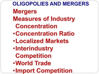 OLIGOPOLIES AND MERGERS
Mergers
Measures of Industry
Concentration
•Concentration Ratio
•Localized Markets
•Interindustry
Competition
•World Trade
•Import Competition
 
