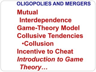OLIGOPOLIES AND MERGERS
Mutual
Interdependence
Game-Theory Model
Collusive Tendencies
•Collusion
Incentive to Cheat
Introduction to Game
Theory…
 