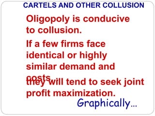 If a few firms face
identical or highly
similar demand and
costs...
Oligopoly is conducive
to collusion.
they will tend to seek joint
profit maximization.
CARTELS AND OTHER COLLUSION
Graphically…
 