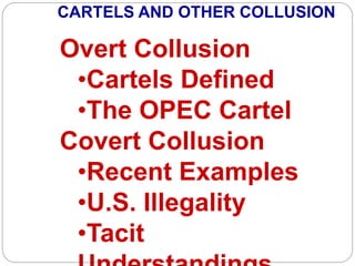 Overt Collusion
•Cartels Defined
•The OPEC Cartel
Covert Collusion
•Recent Examples
•U.S. Illegality
•Tacit
CARTELS AND OTHER COLLUSION
 