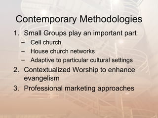 Contemporary Methodologies
1. Small Groups play an important part
  – Cell church
  – House church networks
  – Adaptive to particular cultural settings
2. Contextualized Worship to enhance
   evangelism
3. Professional marketing approaches
 