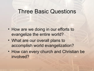 Three Basic Questions

• How are we doing in our efforts to
  evangelize the entire world?
• What are our overall plans to
  accomplish world evangelization?
• How can every church and Christian be
  involved?
 