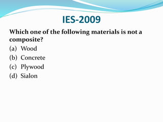 IES-2009
Which one of the following materials is not a
composite?
(a) Wood
(b) Concrete
(c) Plywood
(d) Sialon
 