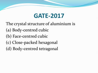 GATE-2017
The crystal structure of aluminium is
(a) Body-centred cubic
(b) Face-centred cubic
(c) Close-packed hexagonal
(d) Body-centred tetragonal
 