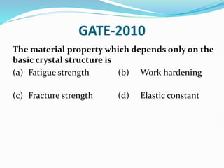 GATE-2010
The material property which depends only on the
basic crystal structure is
(a) Fatigue strength (b) Work hardening
(c) Fracture strength (d) Elastic constant
 