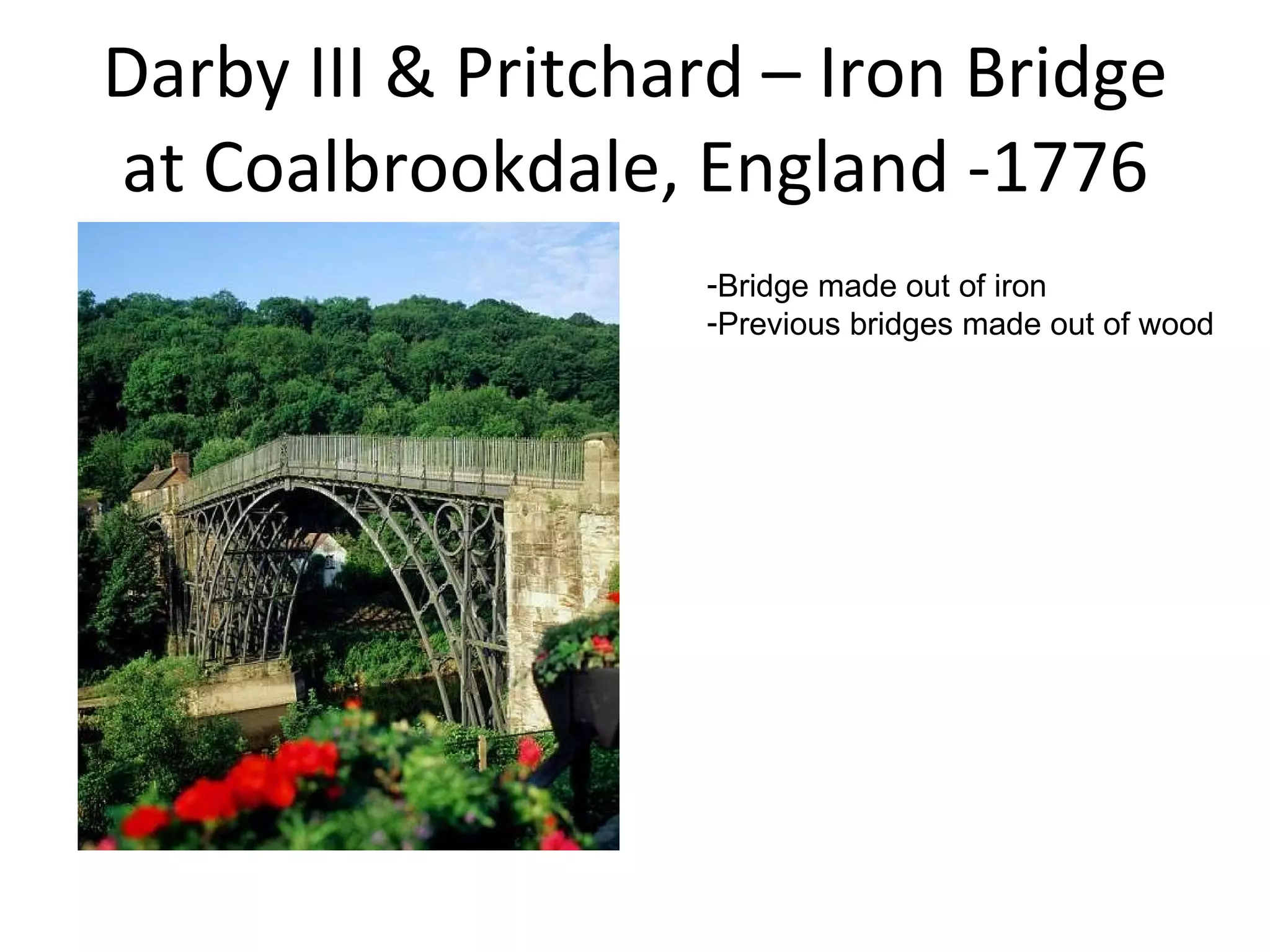 Darby III & Pritchard – Iron Bridge at Coalbrookdale, England -1776 Bridge made out of iron Previous bridges made out of wood 
