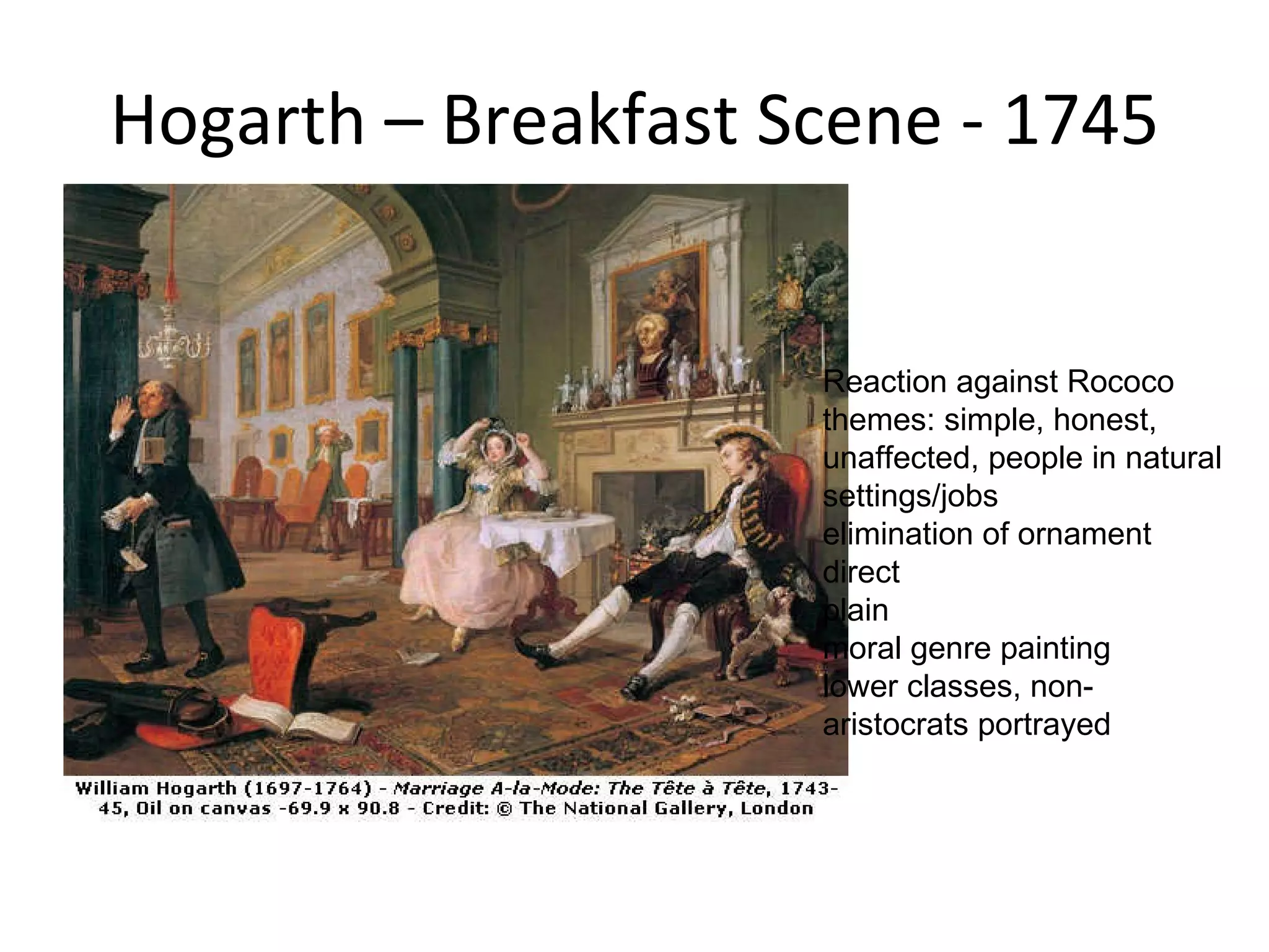 Hogarth – Breakfast Scene - 1745 Reaction against Rococo  themes: simple, honest, unaffected, people in natural settings/jobs  elimination of ornament  direct  plain  moral genre painting  lower classes, non-aristocrats portrayed  